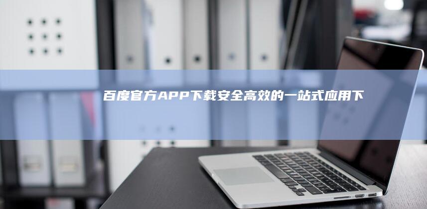 百度官方APP下载：安全、高效的一站式应用下载平台