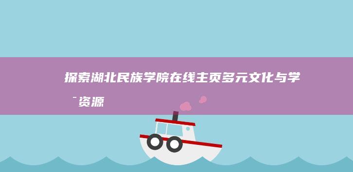 探索湖北民族学院在线主页：多元文化与学术资源交汇平台